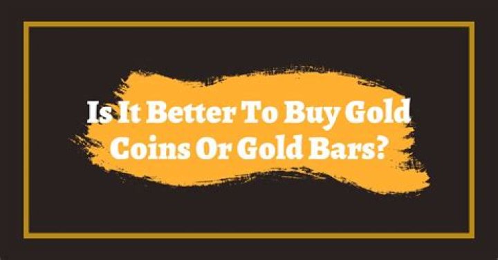 Is it better to buy gold coins or gold bars?